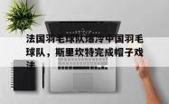开云体育-法国羽毛球队爆冷中国羽毛球队，斯里坎特完成帽子戏法的简单介绍