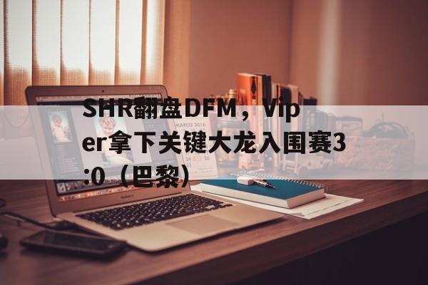 SHR翻盘DFM，Viper拿下关键大龙入围赛3:0（巴黎）